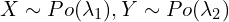 X \sim Po(\lambda_1), Y \sim Po(\lambda_2)