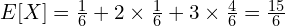 E[X]=\frac{1}{6}+2 \times \frac{1}{6}+3 \times \frac{4}{6}=\frac{15}{6}