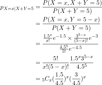 \begin{align*}p_{X=x|X+Y=5}&=\frac{P(X=x, X+Y=5)}{P(X+Y=5)} \\&= \frac{P(X=x,Y=5-x)}{P(X+Y=5)} \\&= \frac{\frac{1.5^x}{x!}e^{-1.5} \times \frac{3^{5-x}}{(5-x)!}e^{-3}}{\frac{4.5^5}{5!}e^{-4.5}} \\&= \frac{5!}{x!(5-x)!} \frac{1.5^x 3^{5-x}}{4.5^5} \\&= {}_5 C_x (\frac{1.5}{4.5})^x (\frac{3}{4.5})^x\end{align*}