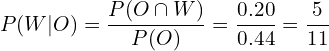 \[P(W|O)=\frac{P(O \cap W)}{P(O)}= \frac{0.20}{0.44}=\frac{5}{11}\]